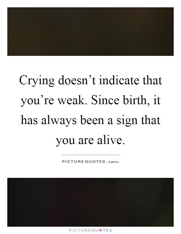 Crying doesn't indicate that you're weak. Since birth, it has always been a sign that you are alive Picture Quote #1