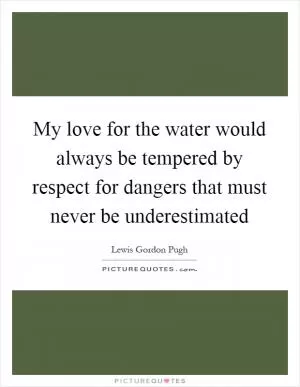 My love for the water would always be tempered by respect for dangers that must never be underestimated Picture Quote #1