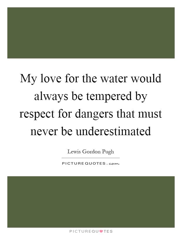 My love for the water would always be tempered by respect for dangers that must never be underestimated Picture Quote #1