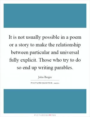 It is not usually possible in a poem or a story to make the relationship between particular and universal fully explicit. Those who try to do so end up writing parables Picture Quote #1