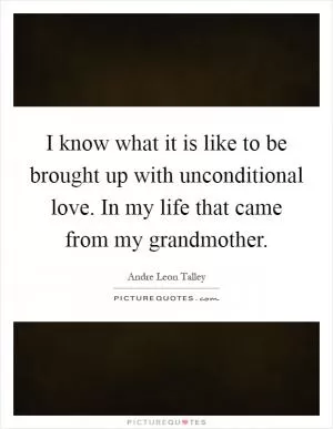 I know what it is like to be brought up with unconditional love. In my life that came from my grandmother Picture Quote #1