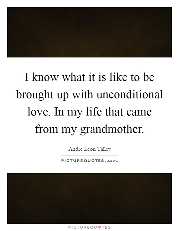 I know what it is like to be brought up with unconditional love. In my life that came from my grandmother Picture Quote #1