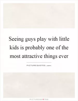 Seeing guys play with little kids is probably one of the most attractive things ever Picture Quote #1