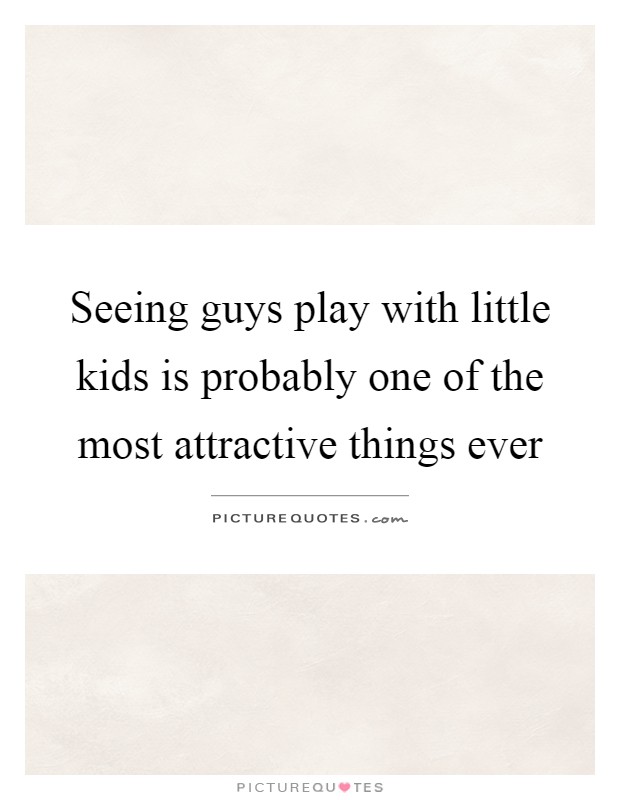 Seeing guys play with little kids is probably one of the most attractive things ever Picture Quote #1