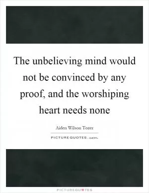 The unbelieving mind would not be convinced by any proof, and the worshiping heart needs none Picture Quote #1