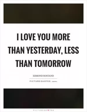 I love you more than yesterday, less than tomorrow Picture Quote #1