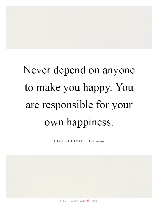 Never depend on anyone to make you happy. You are responsible for your own happiness Picture Quote #1