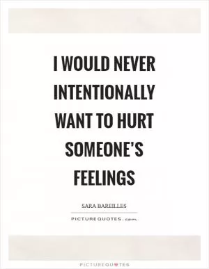 I would never intentionally want to hurt someone’s feelings Picture Quote #1