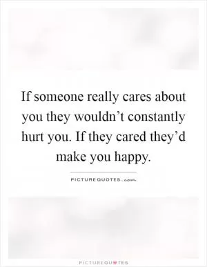 If someone really cares about you they wouldn’t constantly hurt you. If they cared they’d make you happy Picture Quote #1
