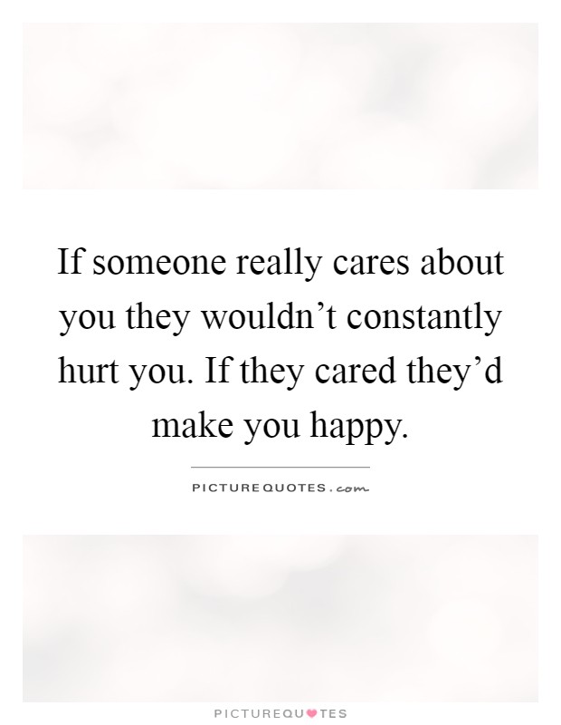 If someone really cares about you they wouldn't constantly hurt you. If they cared they'd make you happy Picture Quote #1
