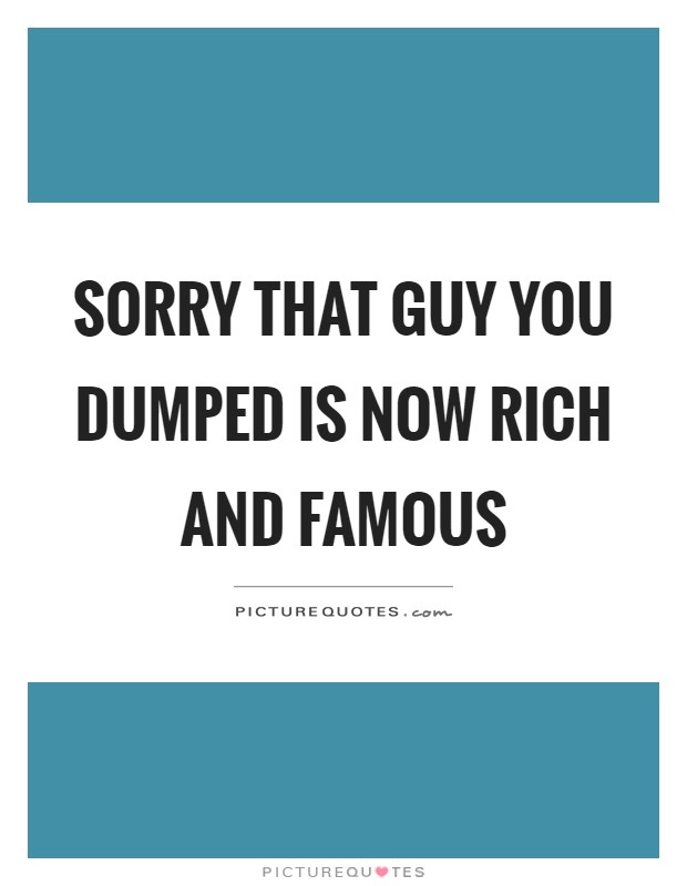 Sorry that guy you dumped is now rich and famous Picture Quote #1