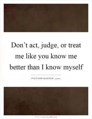 Don’t act, judge, or treat me like you know me better than I know myself Picture Quote #1
