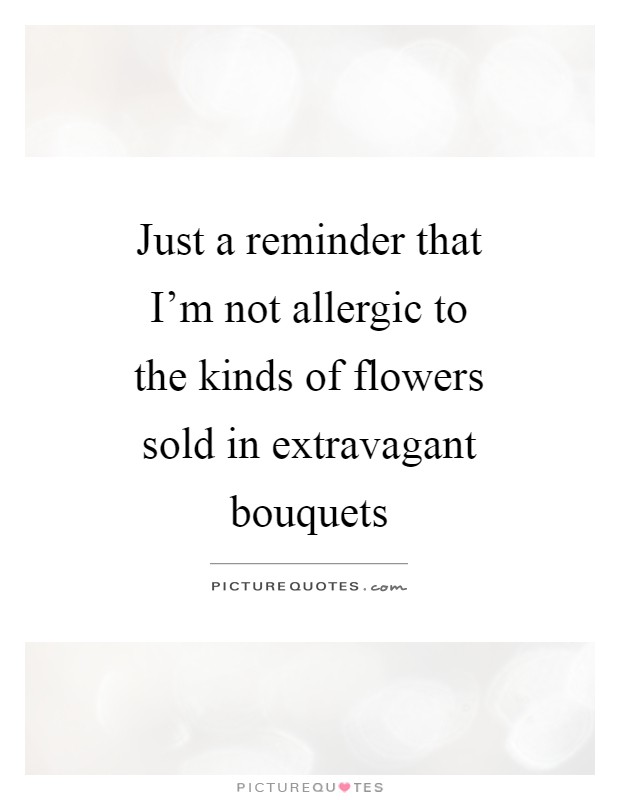 Just a reminder that I'm not allergic to the kinds of flowers sold in extravagant bouquets Picture Quote #1