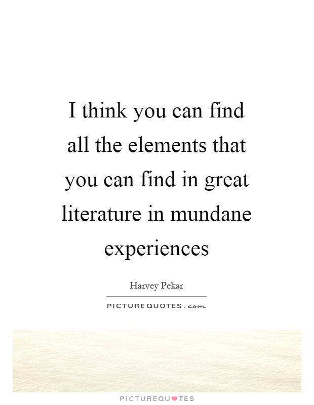 I think you can find all the elements that you can find in great literature in mundane experiences Picture Quote #1