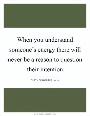 When you understand someone’s energy there will never be a reason to question their intention Picture Quote #1