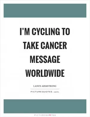 I’m cycling to take cancer message worldwide Picture Quote #1