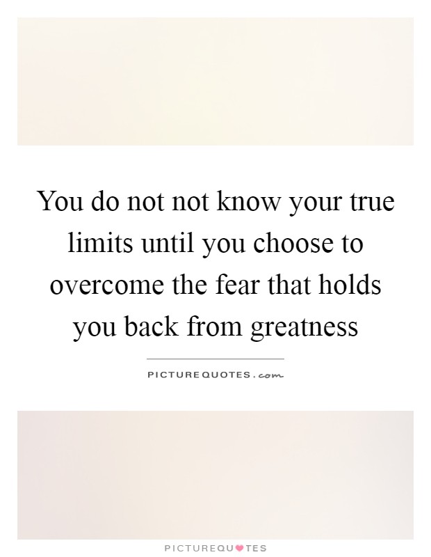 You do not not know your true limits until you choose to overcome the fear that holds you back from greatness Picture Quote #1