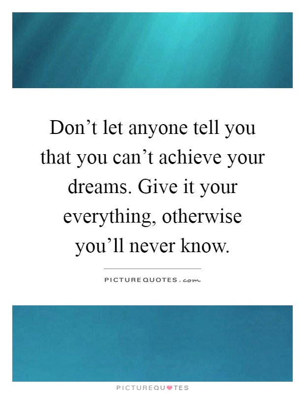 Don't let anyone tell you that you can't achieve your dreams. Give it your everything, otherwise you'll never know Picture Quote #1