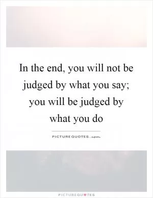 In the end, you will not be judged by what you say; you will be judged by what you do Picture Quote #1
