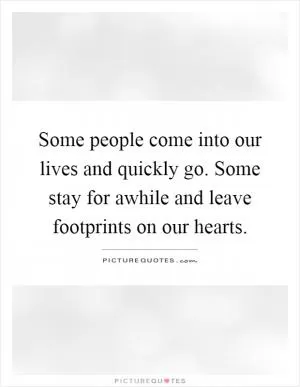 Some people come into our lives and quickly go. Some stay for awhile and leave footprints on our hearts Picture Quote #1