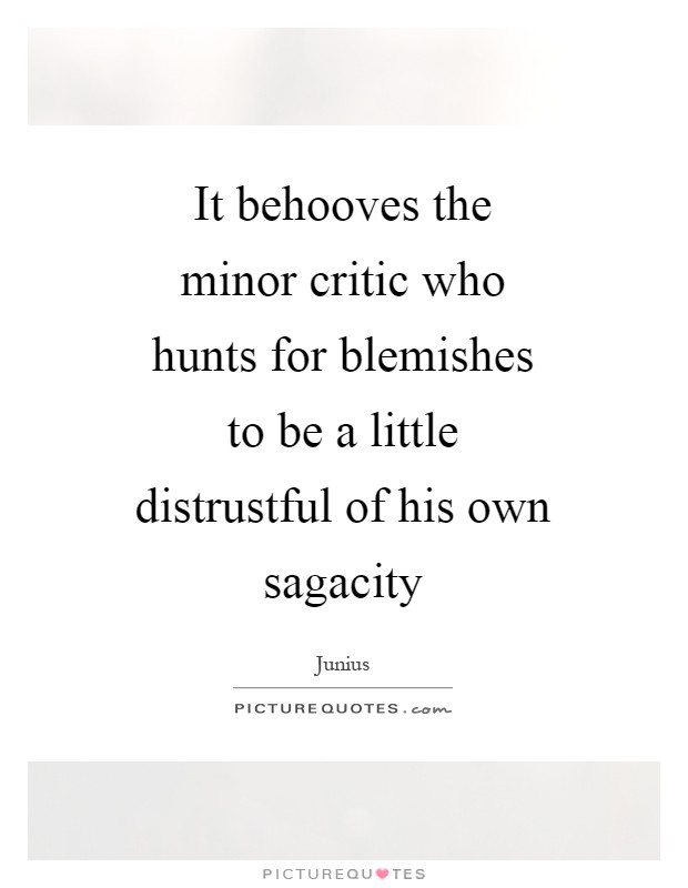 It behooves the minor critic who hunts for blemishes to be a little distrustful of his own sagacity Picture Quote #1