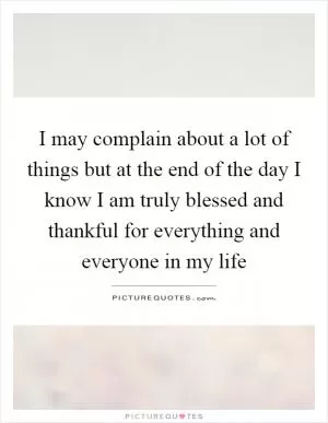I may complain about a lot of things but at the end of the day I know I am truly blessed and thankful for everything and everyone in my life Picture Quote #1