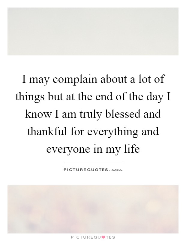 I may complain about a lot of things but at the end of the day I know I am truly blessed and thankful for everything and everyone in my life Picture Quote #1