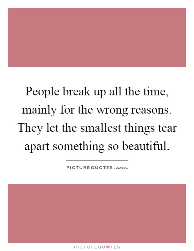 People break up all the time, mainly for the wrong reasons. They let the smallest things tear apart something so beautiful Picture Quote #1