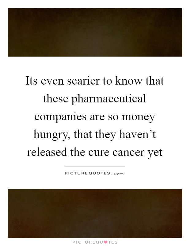 Its even scarier to know that these pharmaceutical companies are so money hungry, that they haven't released the cure cancer yet Picture Quote #1