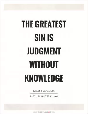 The greatest sin is judgment without knowledge Picture Quote #1