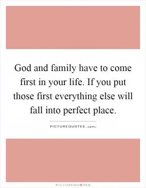 God and family have to come first in your life. If you put those first everything else will fall into perfect place Picture Quote #1