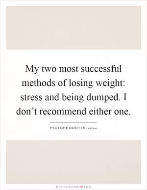 My two most successful methods of losing weight: stress and being dumped. I don’t recommend either one Picture Quote #1
