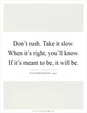 Don’t rush. Take it slow. When it’s right, you’ll know. If it’s meant to be, it will be Picture Quote #1
