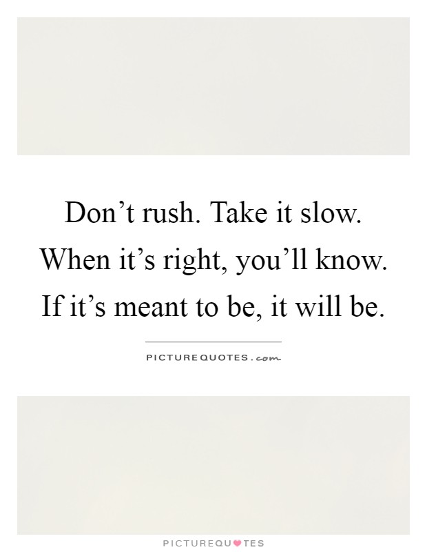 Don't rush. Take it slow. When it's right, you'll know. If it's meant to be, it will be Picture Quote #1