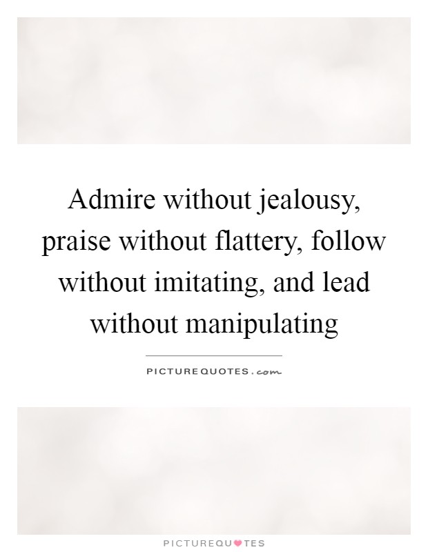 Admire without jealousy, praise without flattery, follow without imitating, and lead without manipulating Picture Quote #1