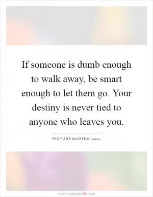 If someone is dumb enough to walk away, be smart enough to let them go. Your destiny is never tied to anyone who leaves you Picture Quote #1