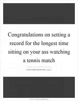 Congratulations on setting a record for the longest time sitting on your ass watching a tennis match Picture Quote #1