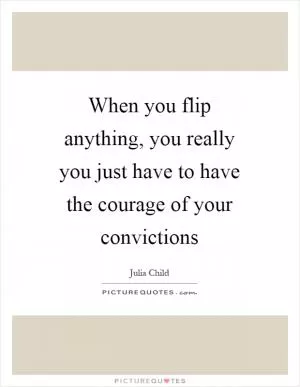 When you flip anything, you really you just have to have the courage of your convictions Picture Quote #1
