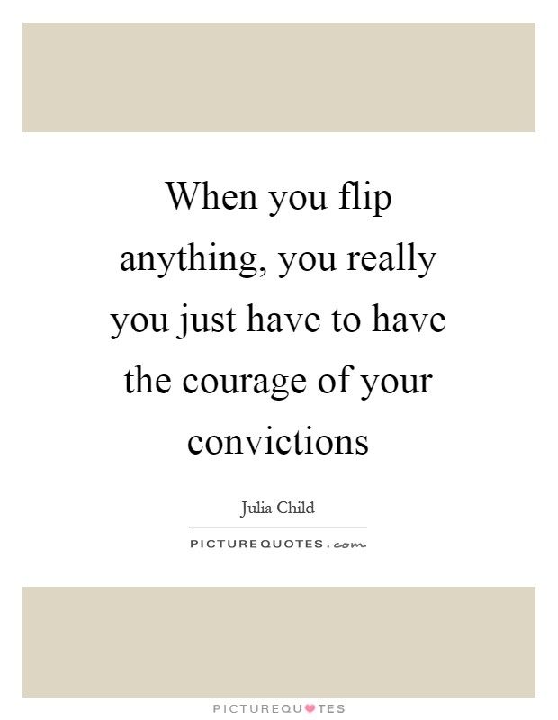 When you flip anything, you really you just have to have the courage of your convictions Picture Quote #1