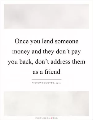 Once you lend someone money and they don’t pay you back, don’t address them as a friend Picture Quote #1