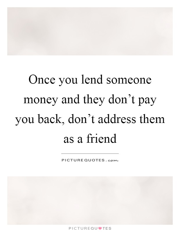 Once you lend someone money and they don't pay you back, don't address them as a friend Picture Quote #1
