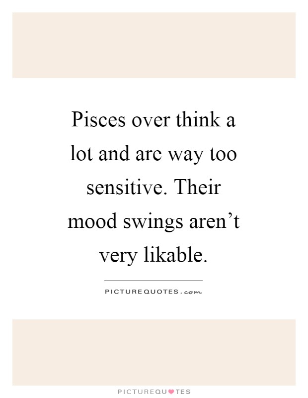 Pisces over think a lot and are way too sensitive. Their mood swings aren't very likable Picture Quote #1