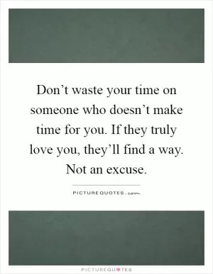 Don’t waste your time on someone who doesn’t make time for you. If they truly love you, they’ll find a way. Not an excuse Picture Quote #1