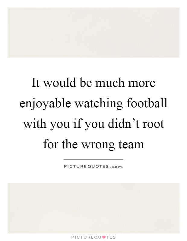 It would be much more enjoyable watching football with you if you didn't root for the wrong team Picture Quote #1