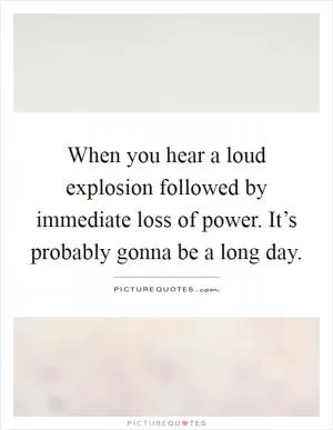 When you hear a loud explosion followed by immediate loss of power. It’s probably gonna be a long day Picture Quote #1