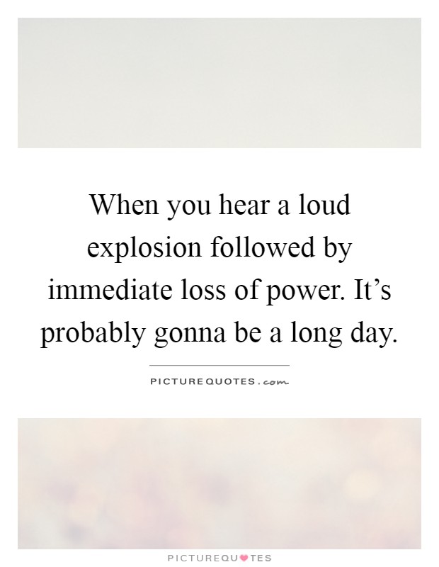 When you hear a loud explosion followed by immediate loss of power. It's probably gonna be a long day Picture Quote #1
