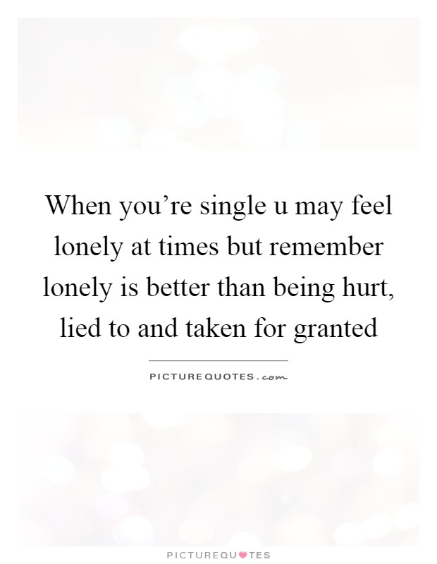 When you're single u may feel lonely at times but remember lonely is better than being hurt, lied to and taken for granted Picture Quote #1