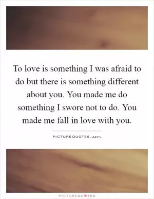 To love is something I was afraid to do but there is something different about you. You made me do something I swore not to do. You made me fall in love with you Picture Quote #1