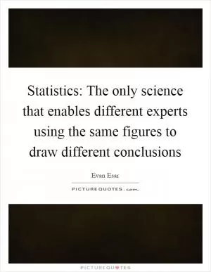 Statistics: The only science that enables different experts using the same figures to draw different conclusions Picture Quote #1