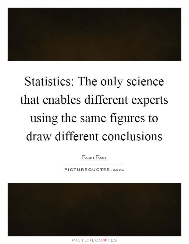 Statistics: The only science that enables different experts using the same figures to draw different conclusions Picture Quote #1